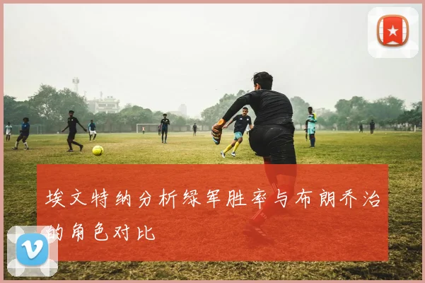 埃文特纳分析绿军胜率与布朗乔治的角色对比