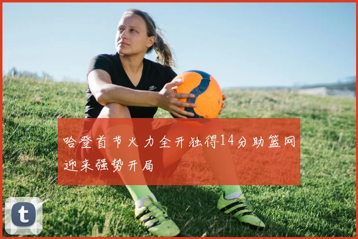 哈登首节火力全开独得14分助篮网迎来强势开局