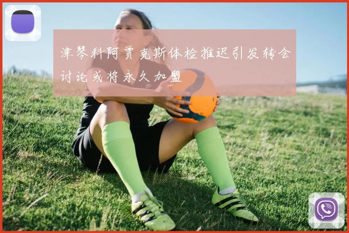 津琴科阿贾克斯体检推迟引发转会讨论或将永久加盟