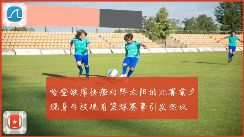 哈登缺席快船对阵太阳的比赛前夕现身母校观看篮球赛事引发热议