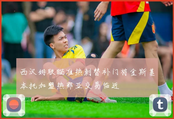 西汉姆联瞄准热刺替补门将金斯基本托加盟热那亚交易临近