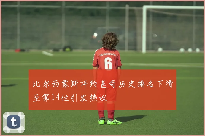 比尔西蒙斯评约基奇历史排名下滑至第14位引发热议