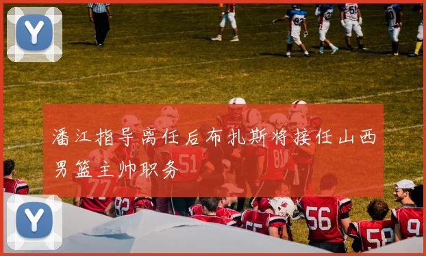 潘江指导离任后布扎斯将接任山西男篮主帅职务
