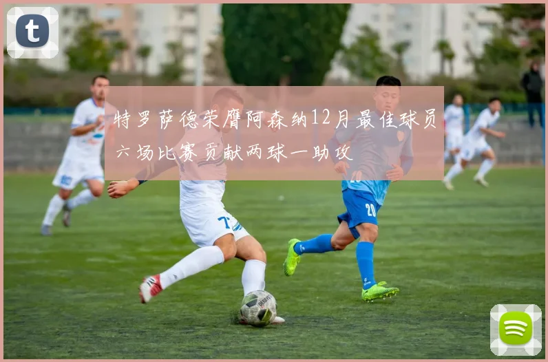 特罗萨德荣膺阿森纳12月最佳球员六场比赛贡献两球一助攻
