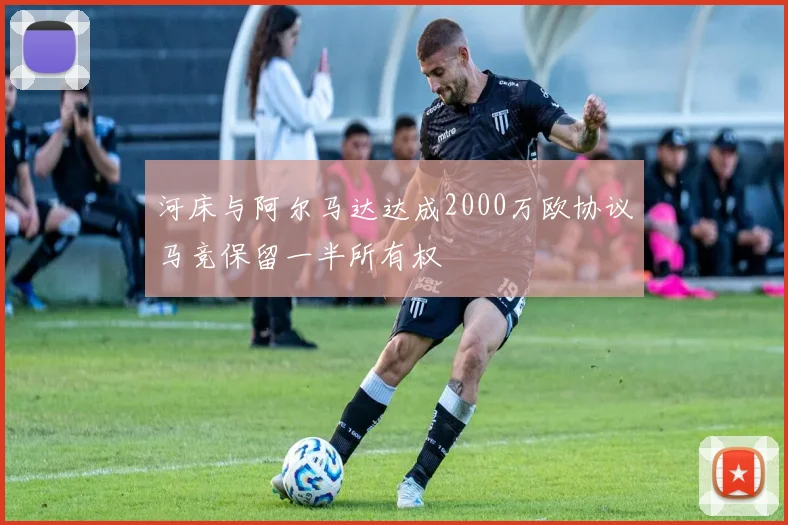 河床与阿尔马达达成2000万欧协议马竞保留一半所有权