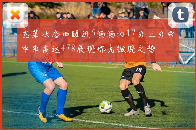 克莱状态回暖近5场场均17分三分命中率高达478展现佛光微现之势
