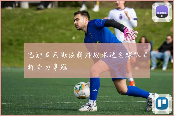 巴迪亚西勒谈新帅战术适合球队目标全力争冠