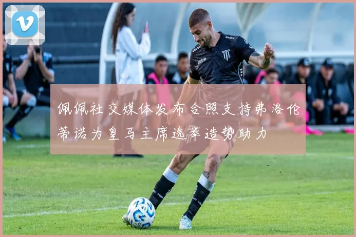 佩佩社交媒体发布合照支持弗洛伦蒂诺为皇马主席选举造势助力
