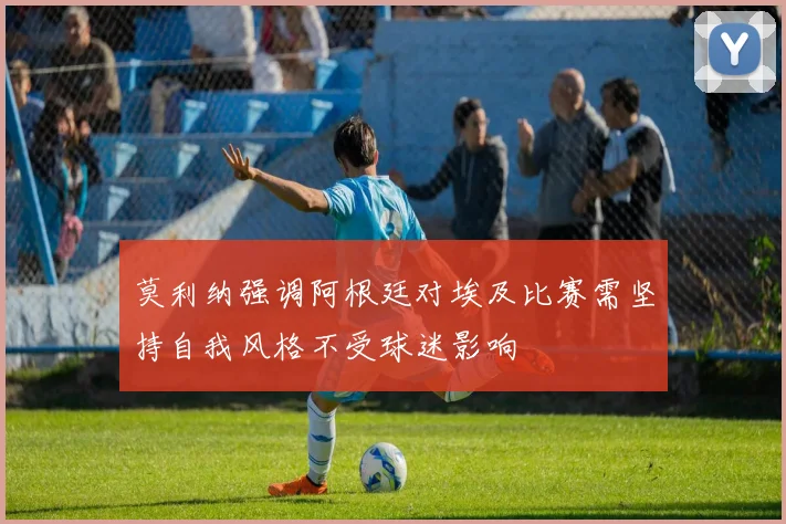 莫利纳强调阿根廷对埃及比赛需坚持自我风格不受球迷影响