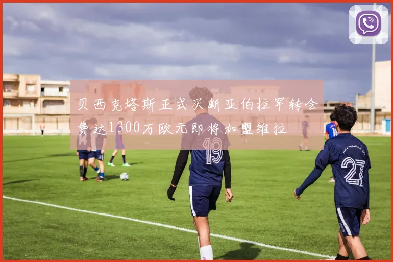 贝西克塔斯正式买断亚伯拉罕转会费达1300万欧元即将加盟维拉