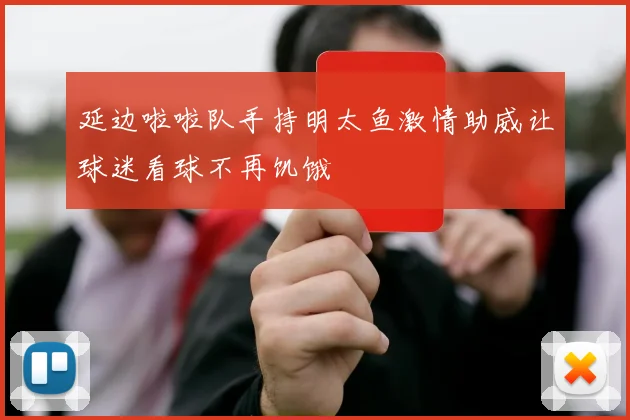 延边啦啦队手持明太鱼激情助威让球迷看球不再饥饿
