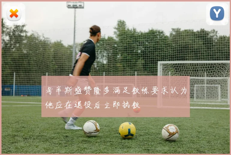 考辛斯盛赞隆多满足教练要求认为他应在退役后立即执教