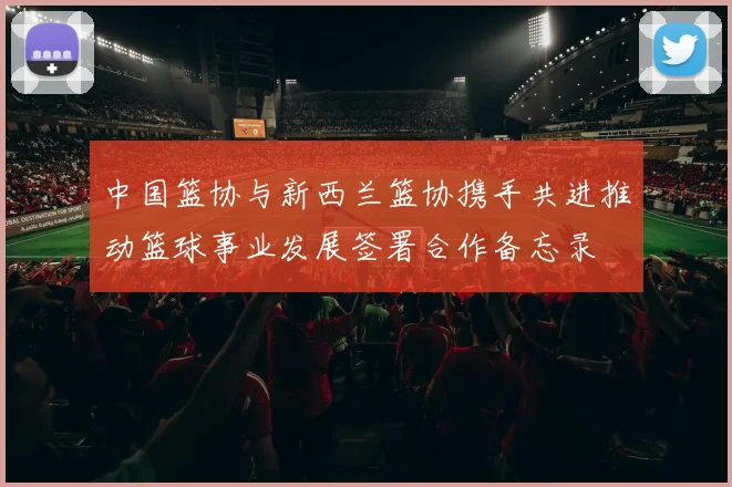 中国篮协与新西兰篮协携手共进推动篮球事业发展签署合作备忘录