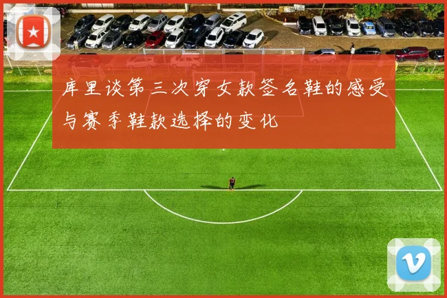 库里谈第三次穿女款签名鞋的感受与赛季鞋款选择的变化