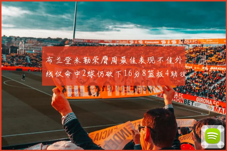 布兰登米勒荣膺周最佳表现不佳外线仅命中2球仍砍下16分8篮板4助攻