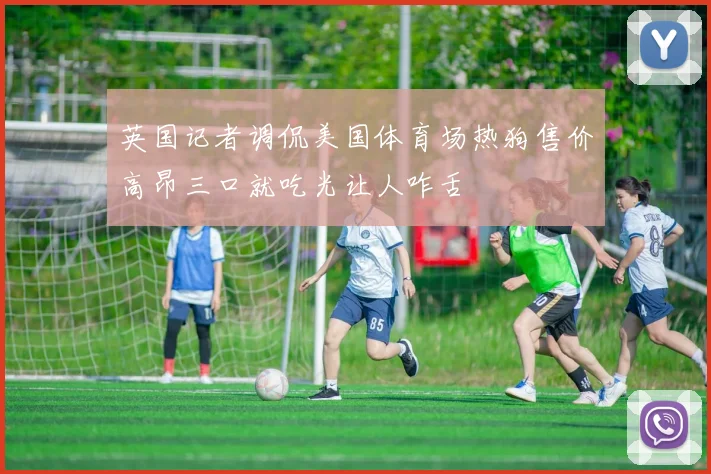 英国记者调侃美国体育场热狗售价高昂三口就吃光让人咋舌