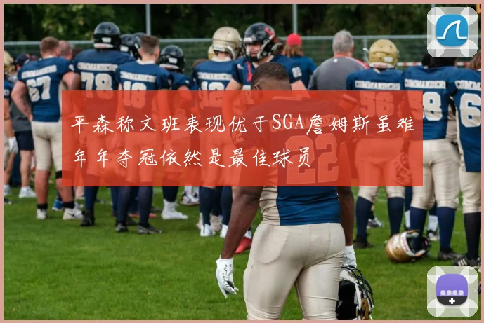 平森称文班表现优于SGA詹姆斯虽难年年夺冠依然是最佳球员