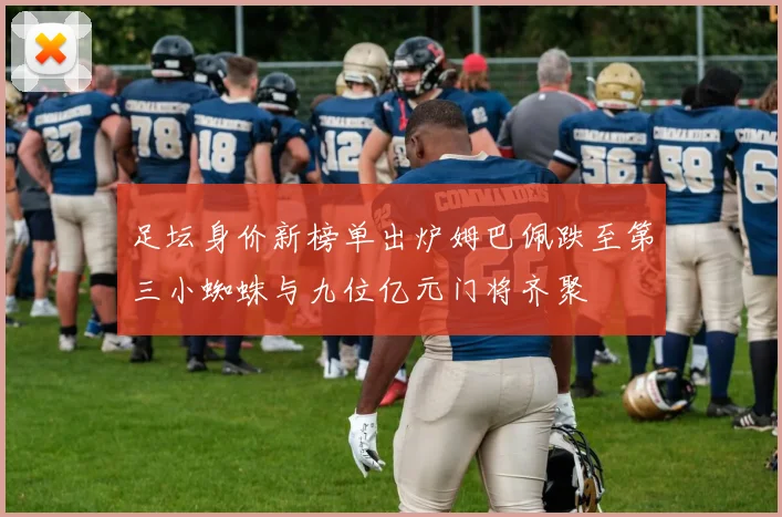 足坛身价新榜单出炉姆巴佩跌至第三小蜘蛛与九位亿元门将齐聚