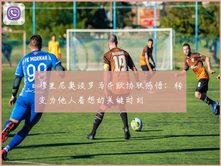 穆里尼奥谈罗马夺欧协联感悟：转变为他人着想的关键时刻