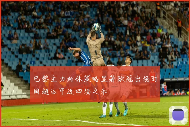 巴黎主力轮休策略显著欧冠出场时间超法甲近四场之和
