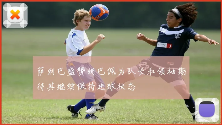 萨利巴盛赞姆巴佩为队长和领袖期待其继续保持进球状态